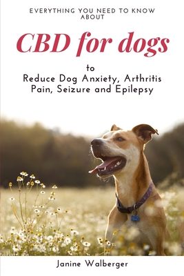 CBD For Dogs: To Reduce Dog Anxiety, Arthritis Pain, Seizure and Epilepsy - Janine Walberger