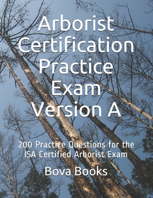 Arborist Certification Practice Exam Version A: 200 Practice Questions for the ISA Certified Arborist Exam - Bova Books Llc