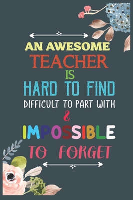 An Awesome Teacher Is Hard To Find Difficult To Part With & Impossible To Forget: Teacher Appreciation Gift, Teacher Thank You Gift, Teacher End of th - Cool Notes