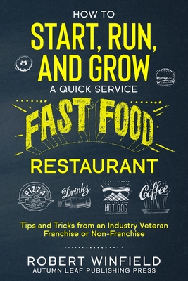 How to Start, Run, and Grow a Quick Service Fast Food Restaurant: Tips and Tricks from an Industry Veteran - Franchise or Non-Franchise - Robert Winfield
