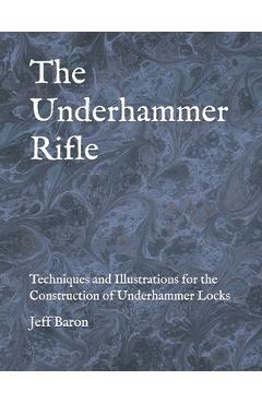 Poza produsului The Underhammer Rifle: Techniques and Illustrations for the Construction of Underhammer Locks - Edward Jeffery Baron