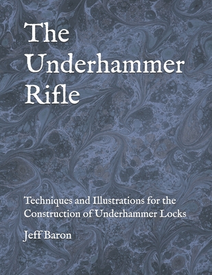 The Underhammer Rifle: Techniques and Illustrations for the Construction of Underhammer Locks - Edward Jeffery Baron