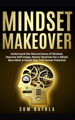 Mindset Makeover: Understand the Neuroscience of Mindset, Improve Self-Image, Master Routines for a Whole New Mind, & Reach your Full Hu - Som Bathla