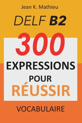 Vocabulaire DELF B2 - 300 expressions pour reussir - Jean K. Mathieu