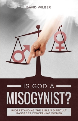 Is God a Misogynist?: Understanding the Bible's Difficult Passages Concerning Women - David Wilber