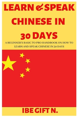 Learn & Speak Chinese in 30 Days: A Beginner's Basic to Pro Handbook on How to Learn and Speak Chinese in 30 Days - Ibe Gift N.