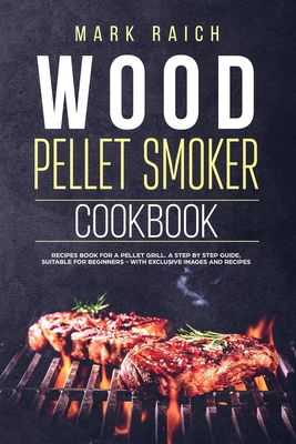 Wood Pellet Smoker Cookbook: Recipes Book for A Pellet Grill. A Step by Step Guide, Suitable for Beginners - With Exclusive Images and Recipes. - Marck Raich