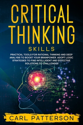 Critical Thinking Skills: Practical Tools for Rational Thinking and Deep Analysis to Boost Your Brainpower. Adopt Logic Strategies to Find Intel - Carl Patterson