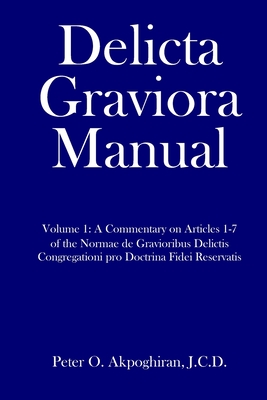 Delicta Graviora Manual: Volume 1: A Commentary on Articles 1-7 of the Normae de Gravioribus Delictis Congregationi pro Doctrina Fidei Reservat - Peter O. Akpoghiran J. C. D.