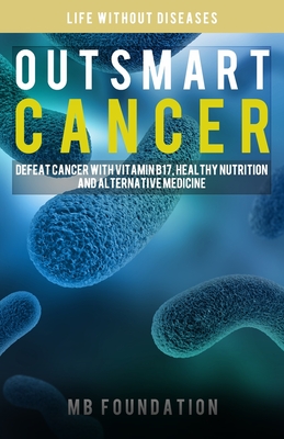 Outsmart Cancer: Defeat Cancer With Vitamin B17, Healthy Nutrition and Alternative Medicine - Mb Foundation