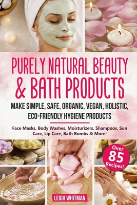 Purely Natural Beauty & Bath Products: Make Simple, Safe, Organic, Vegan, Holistic, Eco-friendly Hygiene Products - Face Masks, Body Washes, Moisturiz - Leigh Whitman