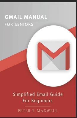 Gmail Manual for Seniors: Simplified Email Guide For Beginners - Peter T. Maxwell