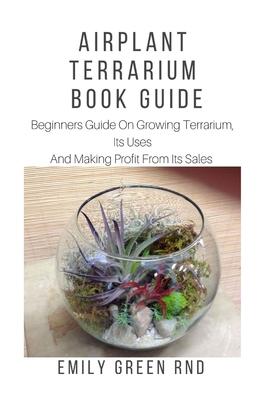 Airplant Terrarium Book Guide: Beginners guide on growing terrarium, its uses and how to make profit from it sales - Emily Green Rnd