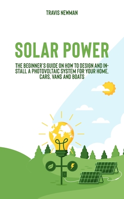 Solar Power: The beginner's guide on how to design and install a photovoltaic system for your home, cars, vans and boats - Travis Newman