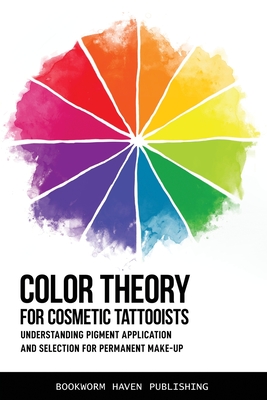 Color Theory for Cosmetic Tattooists: Understanding Pigment Application and Selection for Permanent Make-up - Bookworm Haven Publishing