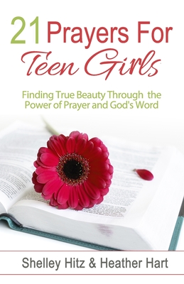 21 Prayers for Teen Girls: Finding True Beauty Through the Power of Prayer and God's Word - Shelley Hitz