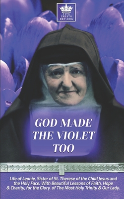 God Made the Violet Too, Life of Leonie, Sister of St. Therese of the Child Jesus and the Holy Face. With Beautiful Lessons of Faith, Hope & Charity, - Pablo Claret