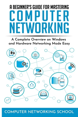 A Beginner's Guide for Mastering Computer Networking: A Complete Overview on Windows and Hardware Networking Made Easy. - Computer Networking School