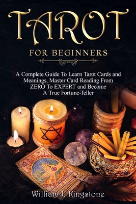 Tarot for Beginners: A Complete Guide To Learn Tarot Cards and Meanings, Master Card Reading From ZERO To EXPERT and Become A True Fortune- - William J. Kingstone