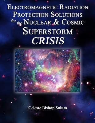 Electromagentic Radiation Protection Solutions: God's Marvelous Protective Provisions For the Nuclear & Cosmic Superstorm Crisis - Celeste Bishop Solum