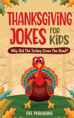 Thanksgiving Jokes For Kids: Why Did The Turkey Cross The Road? Thanksgiving Gifts For Children Stories and Joke Books For Kids 8-12 - Ciel Publishing