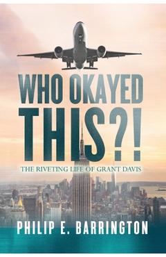 Coperta cărții 'Who Okayed This?! The Riveting Life of Grant Davis - Philip E. Barrington'