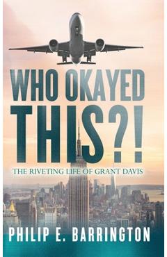 Coperta cărții 'Who Okayed This?! The Riveting Life of Grant Davis - Philip E. Barrington'