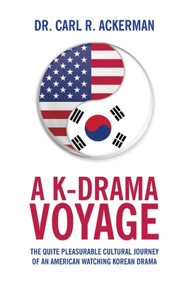 A K-Drama Voyage: The Quite Pleasurable Cultural Journey of an American Watching Korean Drama - Carl R. Ackerman