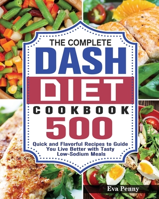 The Complete Dash Diet Cookbook: 500 Quick and Flavorful Recipes to Guide You Live Better with Tasty Low-Sodium Meals - Eva Penny