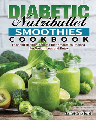 Diabetic Nutribullet Smoothies Cookbook: Easy and Healthy Diabetes Diet Smoothies Recipes For Weight Loss and Detox - Janet Gaylord