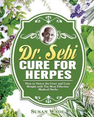 Dr. Sebi Cure for Herpes: How to Detox the Liver and Lose Weight with The Most Effective Medical Herbs - Susan Wade