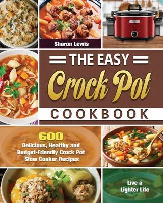 The Easy Crock Pot Cookbook: 600 Delicious, Healthy and Budget-Friendly Crock Pot Slow Cooker Recipes to Live a Lighter Life - Sharon Lewis
