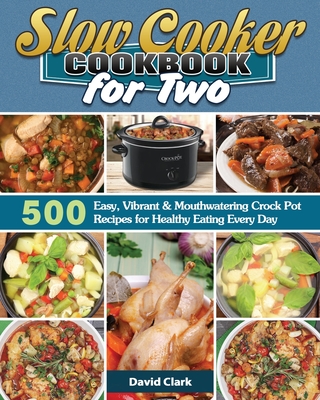 Slow Cooker Cookbook for Two: 500 Easy, Vibrant & Mouthwatering Crock Pot Recipes for Healthy Eating Every Day - David Clark