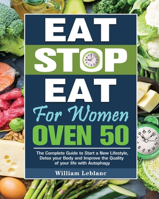 Eat Stop Eat for Women Over 50: The Complete Guide to Start a New Lifestyle, Detox your Body and Improve the Quality of your life with Autophagy - William Leblanc