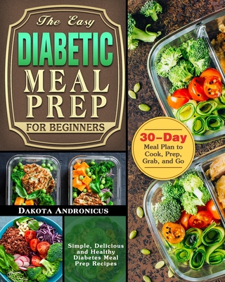 The Easy Diabetic Meal Prep for Beginners: Simple, Delicious and Healthy Diabetes Meal Prep Recipes with 30-Day Meal Plan to Cook, Prep, Grab, and Go - Dakota Andronicus