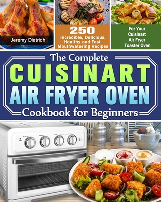 The Complete Cuisinart Air Fryer Oven Cookbook for Beginners: 250 Incredible, Delicious, Healthy and Fast Mouthwatering Recipes for Your Cuisinart Air - Jeremy Dietrich