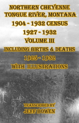 Northern Cheyenne Tongue River, Montana 1904 - 1932 Census 1927-1932 Volume III: Including Births & Deaths 1925-1932 With Illustrations - Jeff Bowen
