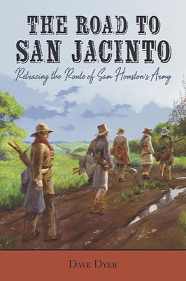 The Road to San Jacinto: Retracing the Route of Sam Houston's Army - Dave Dyer