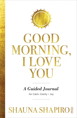 Good Morning, I Love You: A Guided Journal for Calm, Clarity, and Joy - Shauna Shapiro