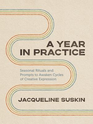 A Year in Practice: Seasonal Rituals and Prompts to Awaken Cycles of Creative Expression - Jacqueline Suskin