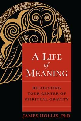 A Life of Meaning: Relocating Your Center of Spiritual Gravity - James Hollis