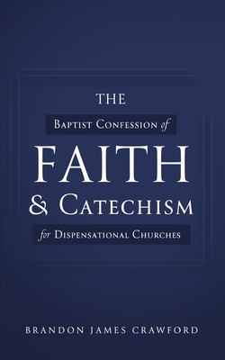 The Baptist Confession of Faith and Catechism for Dispensational Churches - Brandon James Crawford