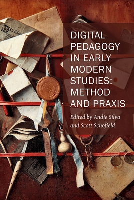 Digital Pedagogy in Early Modern Studies: Method and Praxis Volume 10 - Andie Silva