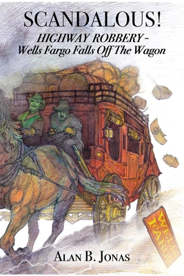 Scandalous!: Highway Robbery - Wells Fargo Falls Off the Wagon - Alan B. Jonas