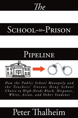 The School-to-Prison Pipeline: How the Public School Monopoly and the Teachers' Unions Deny School Choice to High-Needs Black, Hispanic, White, Asian - Peter Thalheim