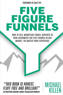 Five Figure Funnels: How To Sell Marketing Funnel Services To Your Customers For Five Figures In Any Market, No Matter Your Experience - Dave Foy