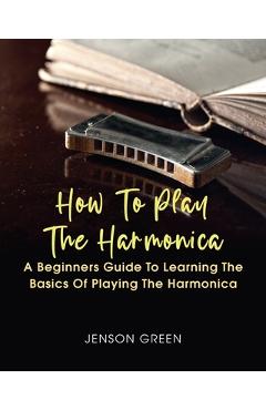 Coperta cărții 'How To Play The Harmonica: A Beginners Guide To Learning The Basics Of Playing The Harmonica - Jenson Green'