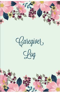 Caregiver Log: Record & Monitor Daily Care Information Journal, Keep Track Of Medical & Health Appointments, Activites Details Notes, - Amy Newton