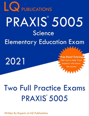 PRAXIS 5005 Science Elementary Education Exam: Two Full Practice Exam - Free Online Tutoring - Updated Exam Questions - Lq Publications