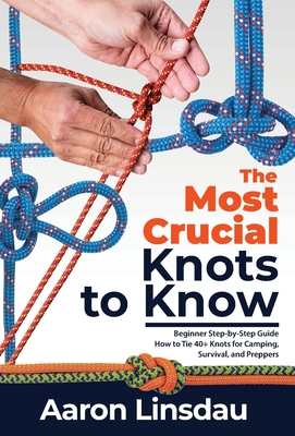 The Most Crucial Knots to Know: Beginner Step-by-Step Guide How to Tie 40+ Knots for Camping, Survival, and Preppers - Aaron Linsdau
